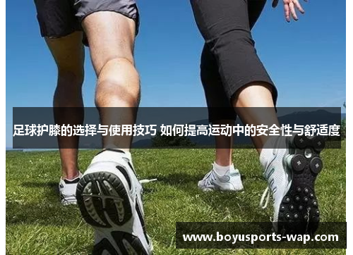 足球护膝的选择与使用技巧 如何提高运动中的安全性与舒适度