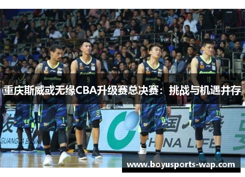 重庆斯威或无缘CBA升级赛总决赛：挑战与机遇并存