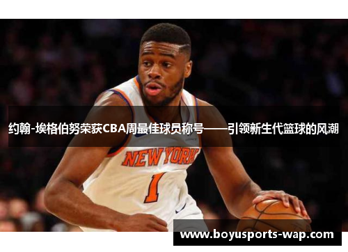 约翰-埃格伯努荣获CBA周最佳球员称号——引领新生代篮球的风潮