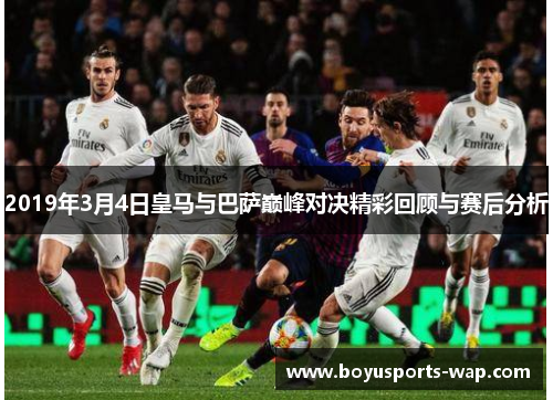 2019年3月4日皇马与巴萨巅峰对决精彩回顾与赛后分析