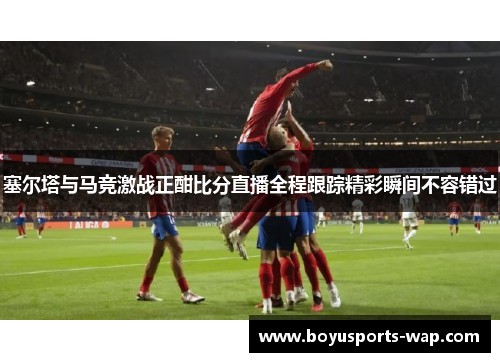 塞尔塔与马竞激战正酣比分直播全程跟踪精彩瞬间不容错过