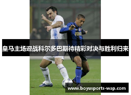 皇马主场迎战科尔多巴期待精彩对决与胜利归来