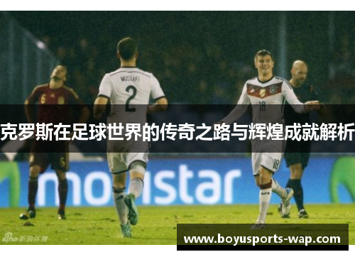 克罗斯在足球世界的传奇之路与辉煌成就解析