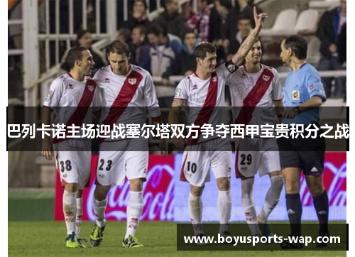 巴列卡诺主场迎战塞尔塔双方争夺西甲宝贵积分之战